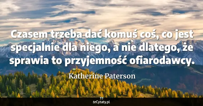 Cytat Katherine Paterson: Czasem trzeba dać komuś coś, co jest specjalnie dla niego, a nie dlate...