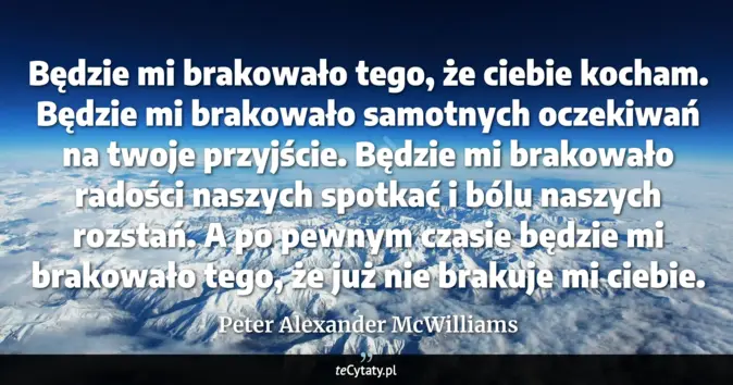 Cytat Peter Alexander McWilliams: Będzie mi brakowało tego, że ciebie kocham. <br>
Będzie mi brakowało s...