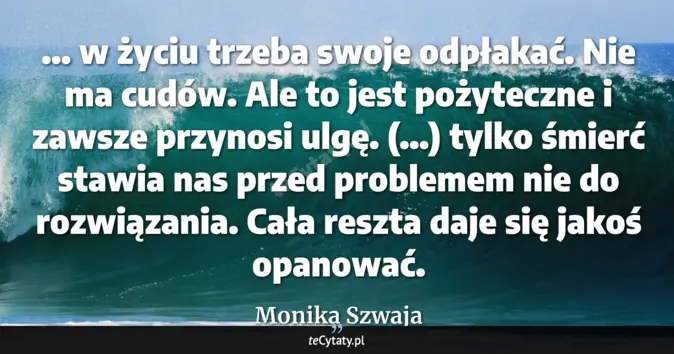 Cytat Monika Szwaja: ... w życiu trzeba swoje odpłakać. Nie ma cudów. Ale to jest pożyteczn...