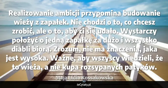 Cytat Maja Lidia Kossakowska: Realizowanie ambicji przypomina budowanie wieży z zapałek. Nie chodzi ...