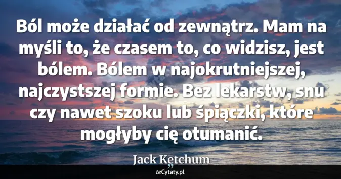 Cytat Jack Ketchum: Ból może działać od zewnątrz.<br>
Mam na myśli to, że czasem to, co wi...