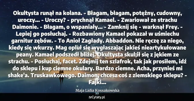 Cytat Maja Lidia Kossakowska: Okultysta runął na kolana. <br>
 - Błagam, błagam, potężny, cudowny, u...