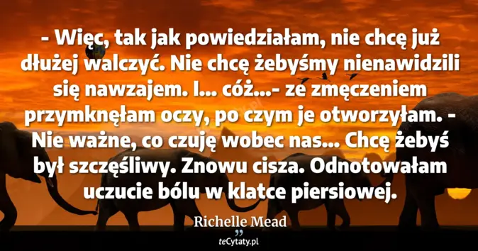 Cytat Richelle Mead: - Więc, tak jak powiedziałam, nie chcę już dłużej walczyć. Nie chcę że...
