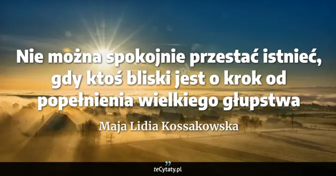 Cytat Maja Lidia Kossakowska: Nie można spokojnie przestać istnieć, gdy ktoś bliski jest o krok od p...