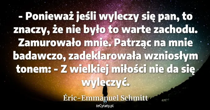 Cytat Éric-Emmanuel Schmitt: - Ponieważ jeśli wyleczy się pan, to znaczy, że nie było to warte zach...