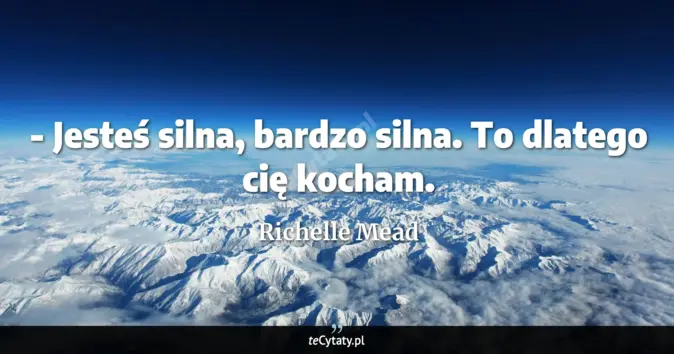 Cytat Richelle Mead: - Jesteś silna, bardzo silna. To dlatego cię kocham....