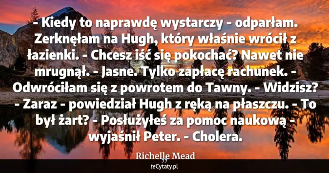 Cytat Richelle Mead: - Kiedy to naprawdę wystarczy - odparłam. Zerknęłam na Hugh, który wła...