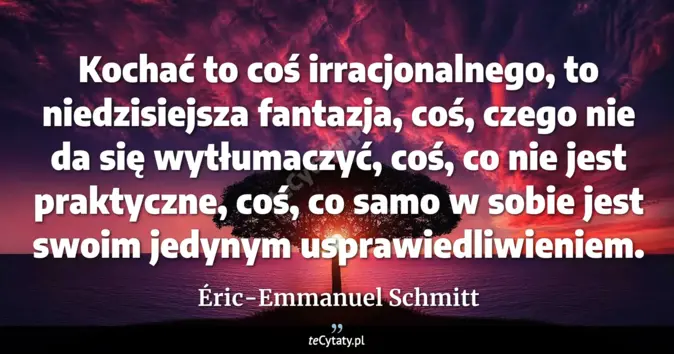 Cytat Éric-Emmanuel Schmitt: Kochać to coś irracjonalnego, to niedzisiejsza fantazja, coś, czego ni...