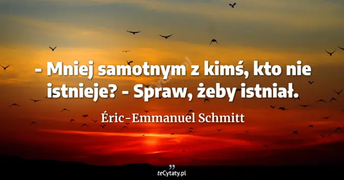 Cytat Éric-Emmanuel Schmitt: - Mniej samotnym z kimś, kto nie istnieje?<br>
- Spraw, żeby istniał....