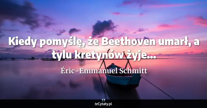 Cytat Éric-Emmanuel Schmitt: Kiedy pomyślę, że Beethoven umarł, a tylu kretynów żyje......