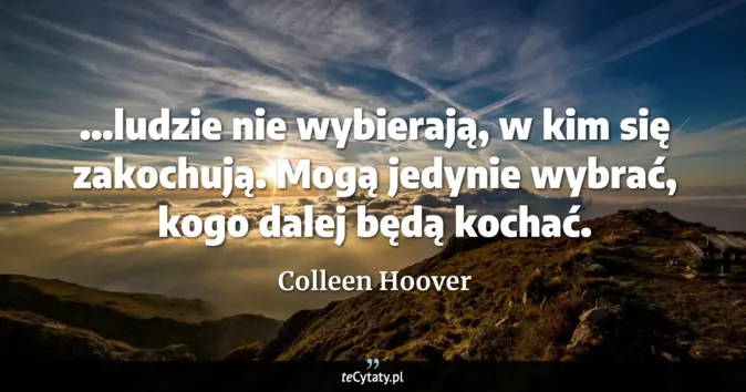 Cytat Colleen Hoover: ...ludzie nie wybierają, w kim się zakochują. Mogą jedynie wybrać, kog...