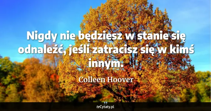 Cytat Colleen Hoover: Nigdy nie będziesz w stanie się odnaleźć, jeśli zatracisz się w kimś i...