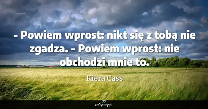 Cytat Kiera Cass: - Powiem wprost: nikt się z tobą nie zgadza.<br>
- Powiem wprost: nie ...
