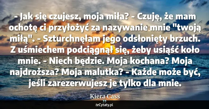 Cytat Kiera Cass: - Jak się czujesz, moja miła?<br>
- Czuję, że mam ochotę ci przyłożyć ...
