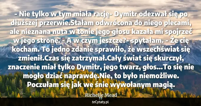 Cytat Richelle Mead: - Nie tylko w tym miała rację- Dymitr odezwał się po dłuższej przerwie...