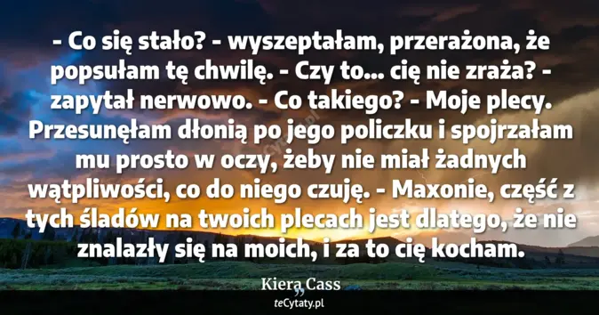 Cytat Kiera Cass: - Co się stało? - wyszeptałam, przerażona, że popsułam tę chwilę.<br>
...
